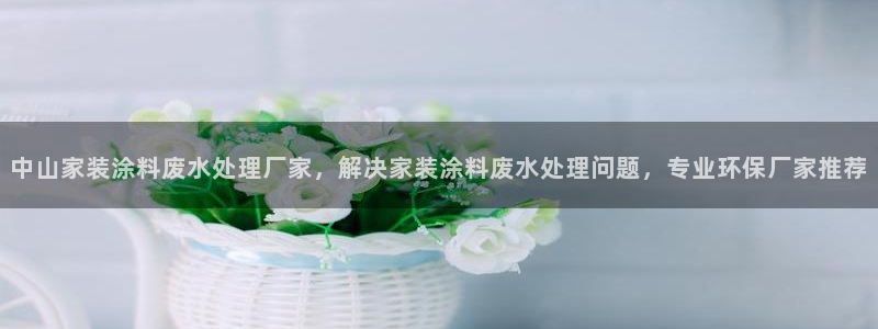 官方和记国际平台登录：中山家装涂料废水处理厂家，解决家装涂料废水处理问题，专业环保厂家推荐