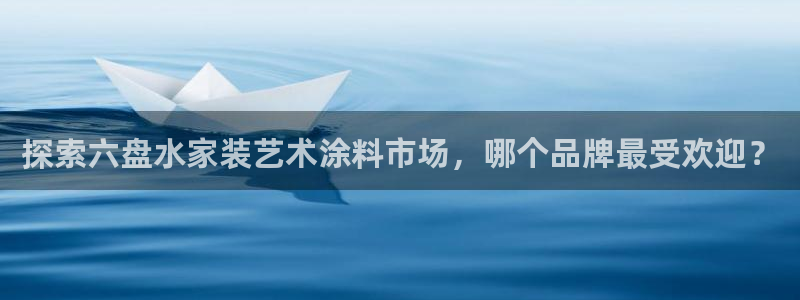 和记电业集团：探索六盘水家装艺术涂料市场，哪个品牌最受欢迎？