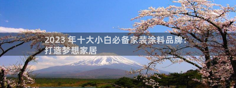 和记平台官方网：2023 年十大小白必备家装涂料品牌：
打造梦想家居