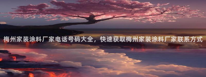 和记网页版：梅州家装涂料厂家电话号码大全，快速获取梅州家装涂料厂家联系方式